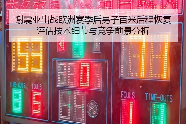 谢震业出战欧洲赛季后男子百米后程恢复评估技术细节与竞争前景分析