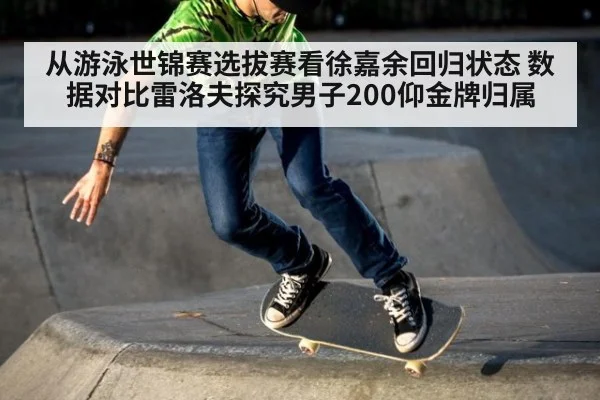 从游泳世锦赛选拔赛看徐嘉余回归状态 数据对比雷洛夫探究男子200仰金牌归属