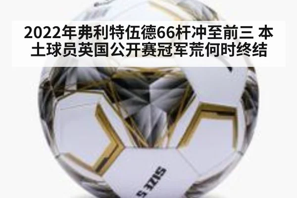 2022年弗利特伍德66杆冲至前三 本土球员英国公开赛冠军荒何时终结