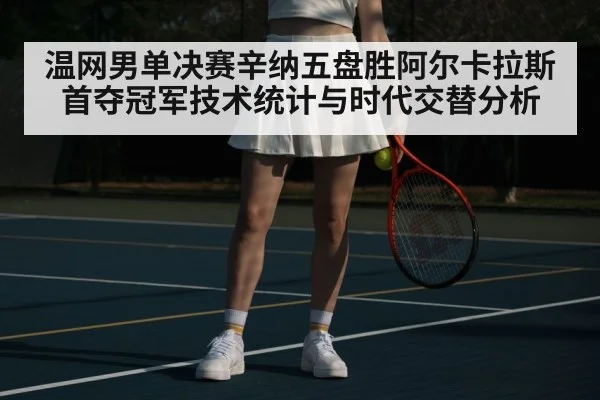 温网男单决赛辛纳五盘胜阿尔卡拉斯首夺冠军技术统计与时代交替分析
