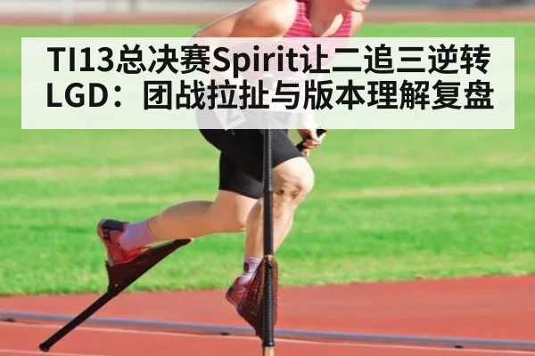 TI13总决赛Spirit让二追三逆转LGD:团战拉扯与版本理解复盘