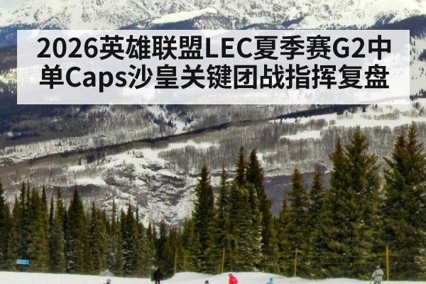 2026英雄联盟LEC夏季赛G2中单Caps沙皇关键团战指挥复盘