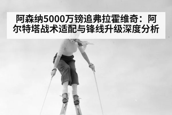 阿森纳5000万镑追弗拉霍维奇：阿尔特塔战术适配与锋线升级深度分析
