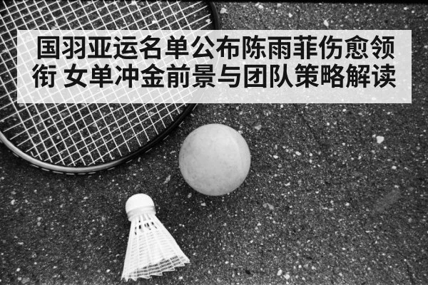 国羽亚运名单公布陈雨菲伤愈领衔 女单冲金前景与团队策略解读
