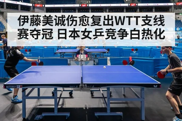 伊藤美诚伤愈复出WTT支线赛夺冠 日本女乒竞争白热化